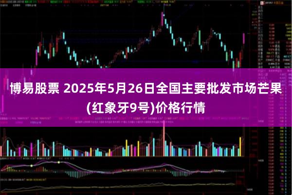博易股票 2025年5月26日全国主要批发市场芒果(红象牙9号)价格行情