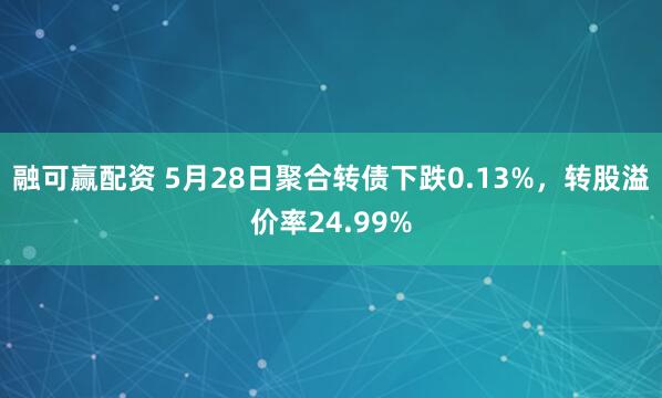 融可赢配资 5月28日聚合转债下跌0.13%，转股溢价率24.99%