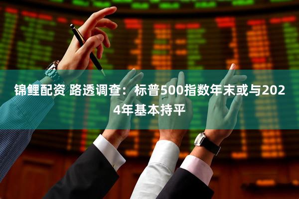 锦鲤配资 路透调查：标普500指数年末或与2024年基本持平