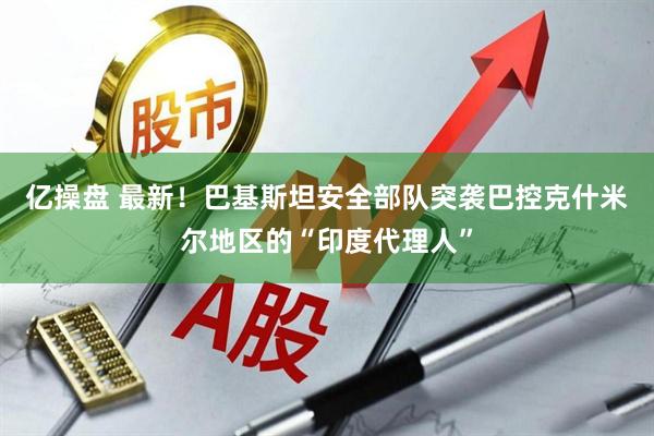 亿操盘 最新！巴基斯坦安全部队突袭巴控克什米尔地区的“印度代理人”