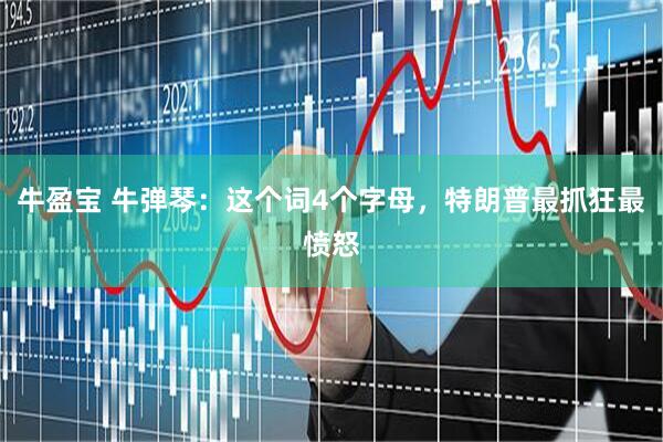 牛盈宝 牛弹琴：这个词4个字母，特朗普最抓狂最愤怒
