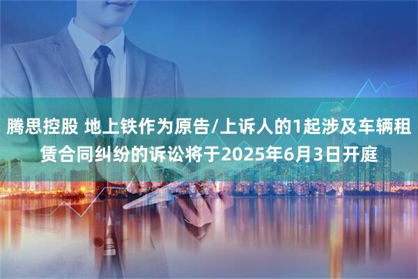 腾思控股 地上铁作为原告/上诉人的1起涉及车辆租赁合同纠纷的诉讼将于2025年6月3日开庭