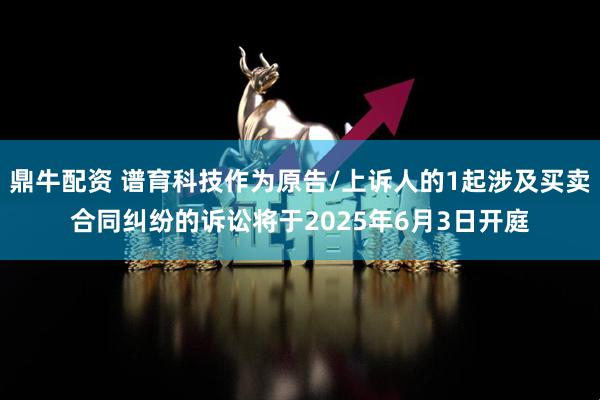 鼎牛配资 谱育科技作为原告/上诉人的1起涉及买卖合同纠纷的诉讼将于2025年6月3日开庭
