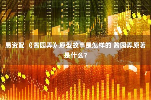 易资配 《酱园弄》原型故事是怎样的 酱园弄原著是什么？