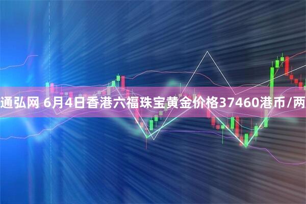 通弘网 6月4日香港六福珠宝黄金价格37460港币/两
