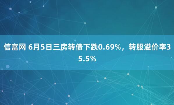 信富网 6月5日三房转债下跌0.69%，转股溢价率35.5%