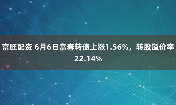 富旺配资 6月6日富春转债上涨1.56%，转股溢价率22.14%