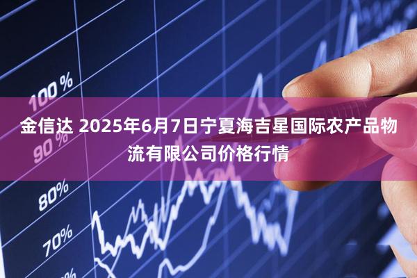 金信达 2025年6月7日宁夏海吉星国际农产品物流有限公司价格行情