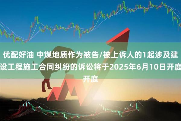 优配好油 中煤地质作为被告/被上诉人的1起涉及建设工程施工合同纠纷的诉讼将于2025年6月10日开庭