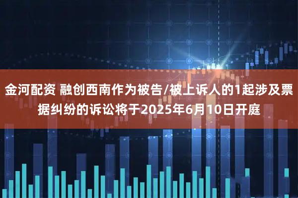 金河配资 融创西南作为被告/被上诉人的1起涉及票据纠纷的诉讼将于2025年6月10日开庭