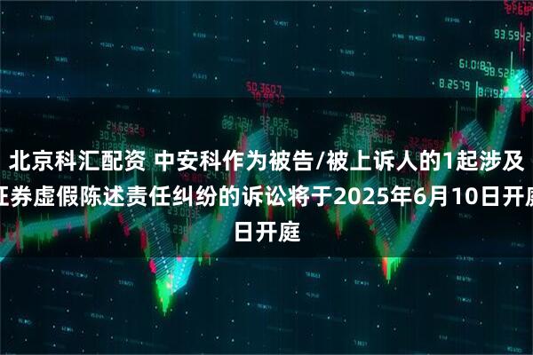 北京科汇配资 中安科作为被告/被上诉人的1起涉及证券虚假陈述责任纠纷的诉讼将于2025年6月10日开庭