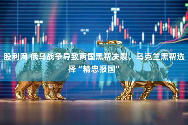 股利网 俄乌战争导致两国黑帮决裂，乌克兰黑帮选择“精忠报国”
