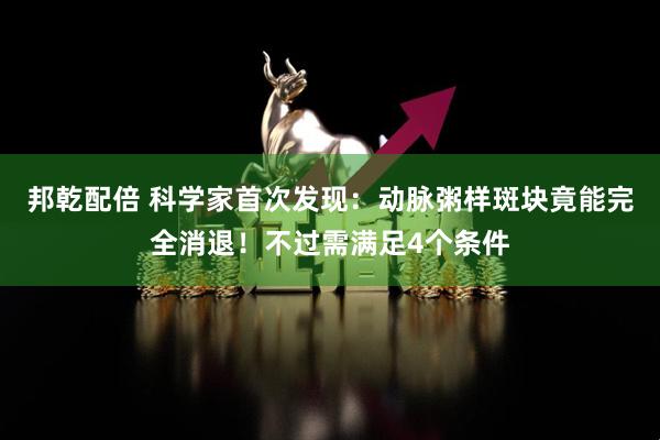 邦乾配倍 科学家首次发现：动脉粥样斑块竟能完全消退！不过需满足4个条件