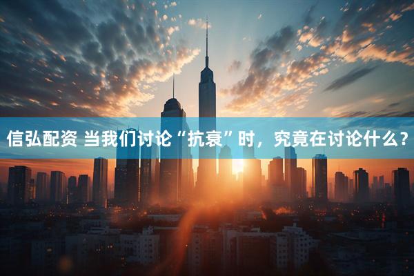 信弘配资 当我们讨论“抗衰”时，究竟在讨论什么？