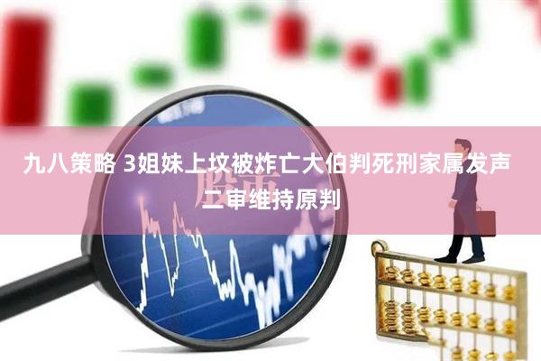 九八策略 3姐妹上坟被炸亡大伯判死刑家属发声 二审维持原判