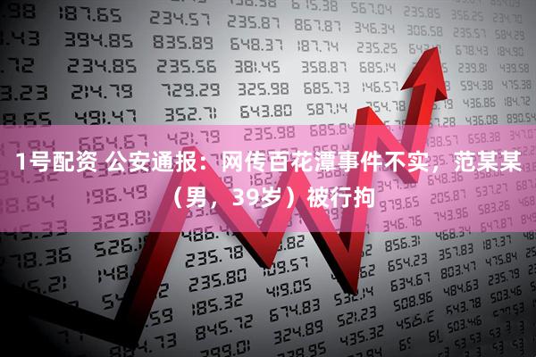 1号配资 公安通报：网传百花潭事件不实，范某某（男，39岁）被行拘
