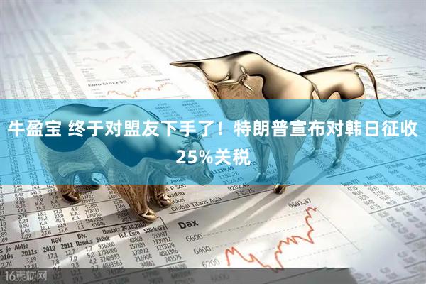 牛盈宝 终于对盟友下手了！特朗普宣布对韩日征收25%关税