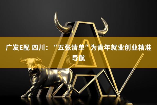 广发E配 四川：“五张清单”为青年就业创业精准导航