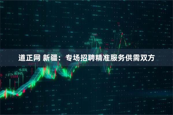 道正网 新疆：专场招聘精准服务供需双方
