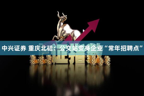 中兴证券 重庆北碚：公交站变身企业“常年招聘点”
