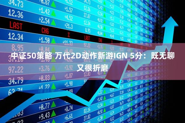 中证50策略 万代2D动作新游IGN 5分：既无聊又很折磨