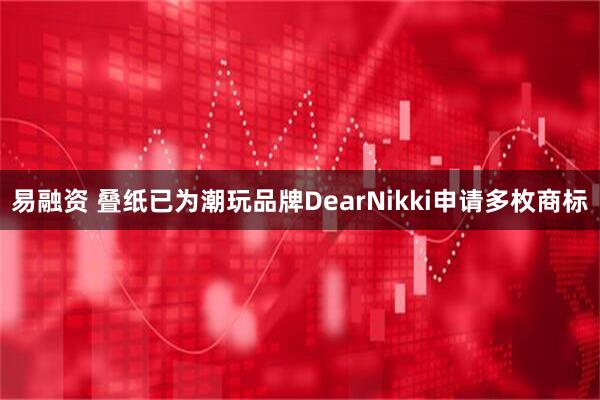 易融资 叠纸已为潮玩品牌DearNikki申请多枚商标