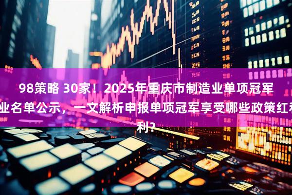 98策略 30家！2025年重庆市制造业单项冠军企业名单公示，一文解析申报单项冠军享受哪些政策红利？
