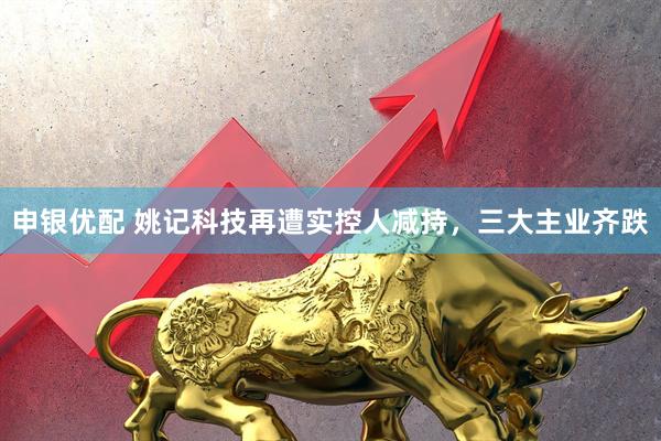 申银优配 姚记科技再遭实控人减持，三大主业齐跌