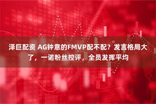 泽巨配资 AG钟意的FMVP配不配？发言格局大了，一诺粉丝控评，全员发挥平均