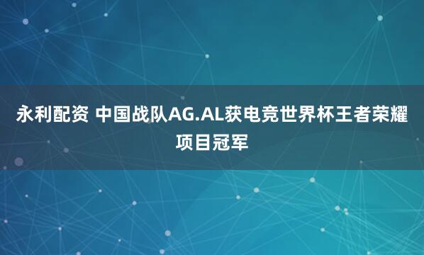 永利配资 中国战队AG.AL获电竞世界杯王者荣耀项目冠军