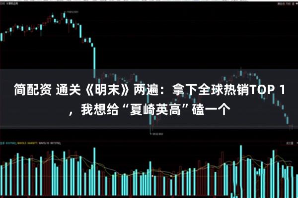 简配资 通关《明末》两遍：拿下全球热销TOP 1，我想给“夏崎英高”磕一个