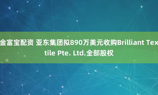 金富宝配资 亚东集团拟890万美元收购Brilliant Textile Pte. Ltd.全部股权