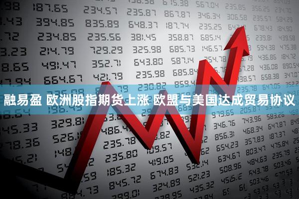 融易盈 欧洲股指期货上涨 欧盟与美国达成贸易协议