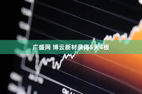 广盛网 博云新材录得5天4板