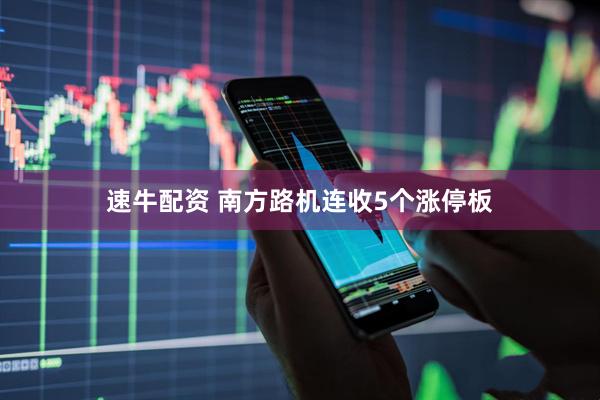 速牛配资 南方路机连收5个涨停板