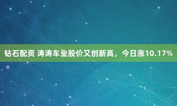 钻石配资 涛涛车业股价又创新高，今日涨10.17%