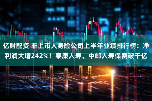 亿财配资 非上市人身险公司上半年业绩排行榜：净利润大增242%！泰康人寿、中邮人寿保费破千亿