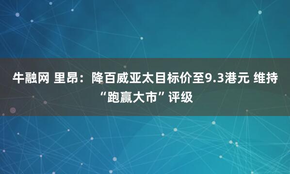 牛融网 里昂：降百威亚太目标价至9.3港元 维持“跑赢大市”评级