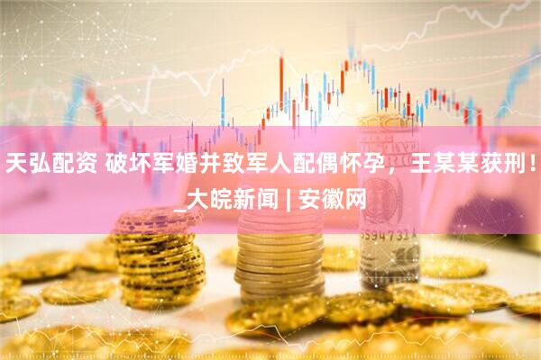 天弘配资 破坏军婚并致军人配偶怀孕，王某某获刑！_大皖新闻 | 安徽网