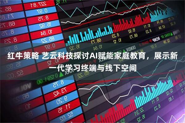 红牛策略 艺云科技探讨AI赋能家庭教育，展示新一代学习终端与线下空间