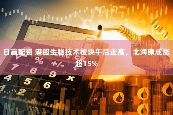 日赢配资 港股生物技术板块午后走高，北海康成涨超15%