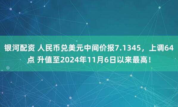 银河配资 人民币兑美元中间价报7.1345，上调64点 升值至2024年11月6日以来最高！