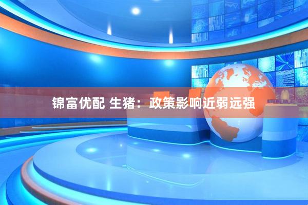 锦富优配 生猪：政策影响近弱远强