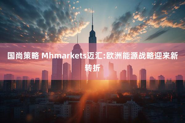 国尚策略 Mhmarkets迈汇:欧洲能源战略迎来新转折