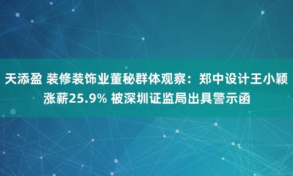 天添盈 装修装饰业董秘群体观察：郑中设计王小颖涨薪25.9% 被深圳证监局出具警示函