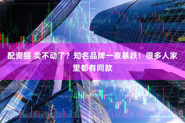 配资猫 卖不动了？知名品牌一夜暴跌！很多人家里都有同款