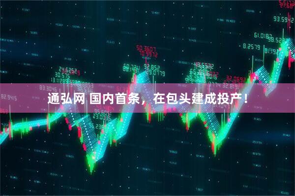 通弘网 国内首条，在包头建成投产！