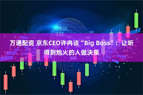 万通配资 京东CEO许冉谈“Big Boss”：让听得到炮火的人做决策