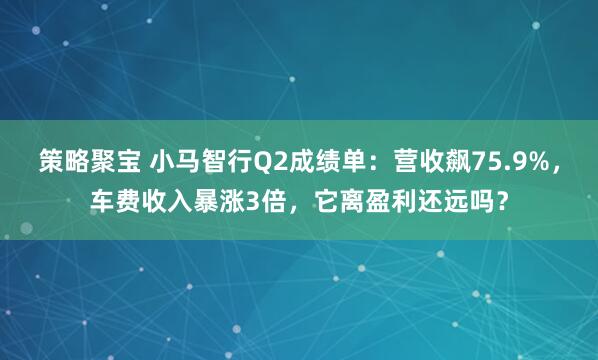 策略聚宝 小马智行Q2成绩单：营收飙75.9%，车费收入暴涨3倍，它离盈利还远吗？