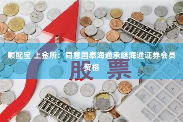 顺配宝 上金所：同意国泰海通承继海通证券会员资格